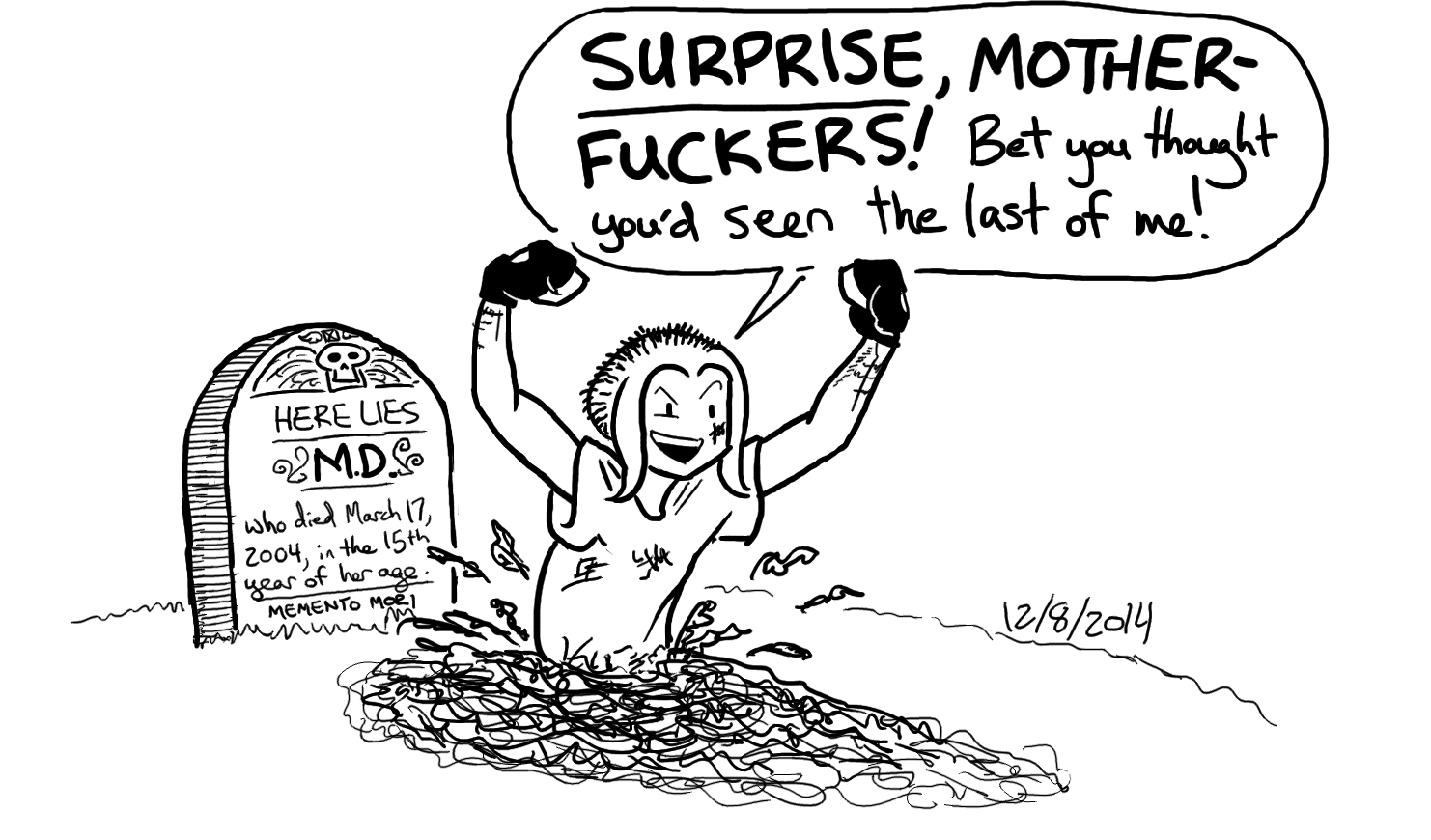 SURPRISE MOTHERFUCKERS An ink drawing from 2014: Mori bursts out of her grave, spraying dirt everywhere and bellowing SURPRISE MOTHERFUCKERS! Bet you thought you'd seen the last of me!